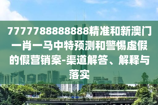7777788888888精準(zhǔn)和新澳門(mén)一肖一馬中特預(yù)測(cè)和警惕虛假的假營(yíng)銷(xiāo)案-渠道解答、解釋與落實(shí)